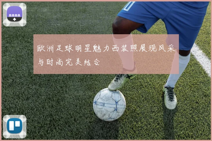 欧洲足球明星魅力西装照展现风采与时尚完美结合