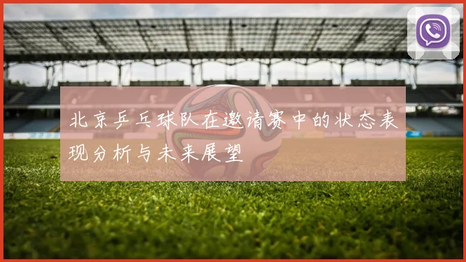 北京乒乓球队在邀请赛中的状态表现分析与未来展望