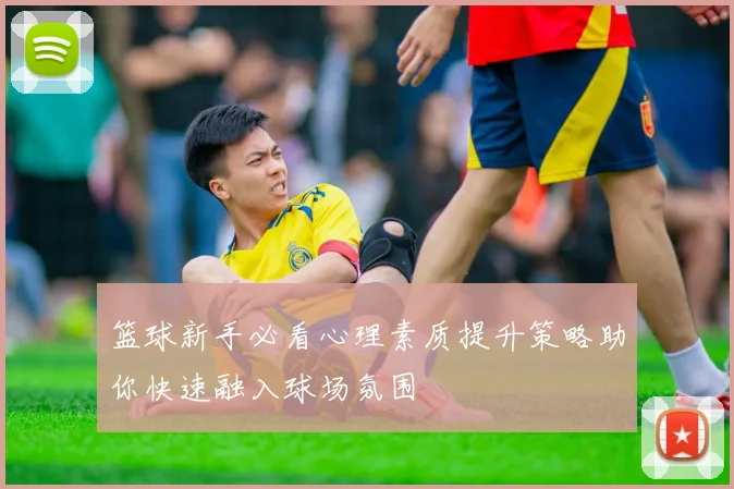 篮球新手必看心理素质提升策略助你快速融入球场氛围