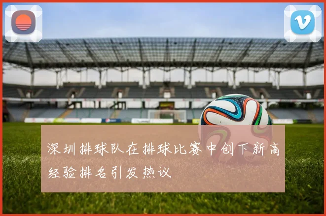 深圳排球队在排球比赛中创下新高经验排名引发热议