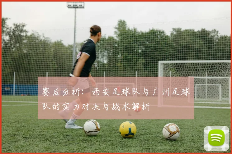 赛后分析：西安足球队与广州足球队的实力对决与战术解析