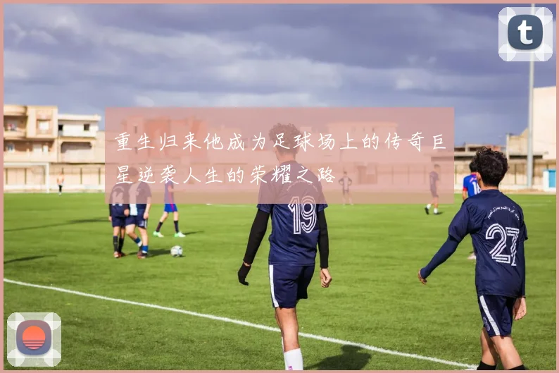 重生归来他成为足球场上的传奇巨星逆袭人生的荣耀之路