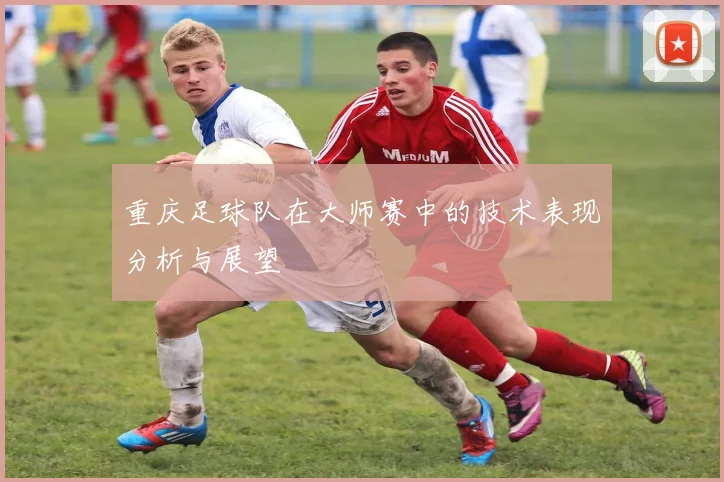 重庆足球队在大师赛中的技术表现分析与展望