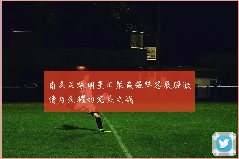 南美足球明星汇聚最强阵容展现激情与荣耀的完美之战