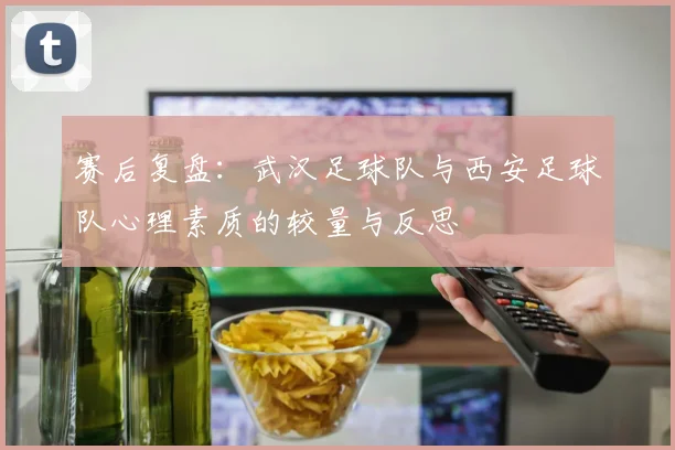 赛后复盘：武汉足球队与西安足球队心理素质的较量与反思