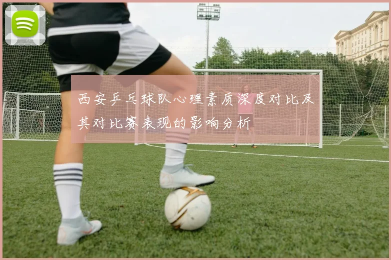 西安乒乓球队心理素质深度对比及其对比赛表现的影响分析