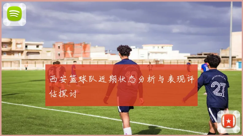西安篮球队近期状态分析与表现评估探讨