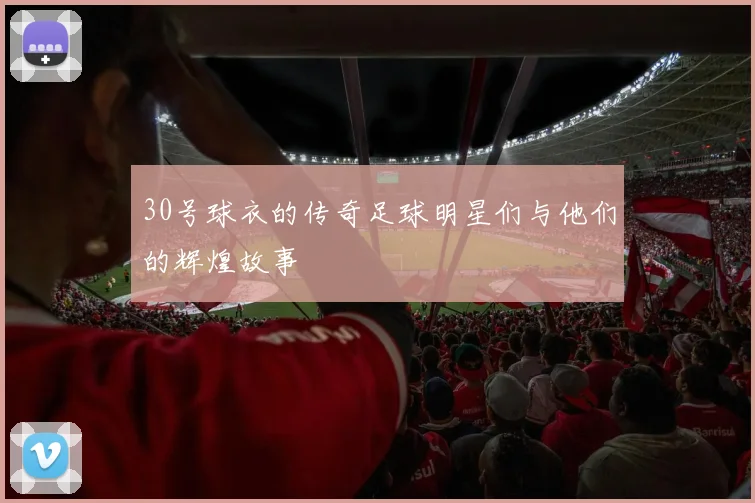 30号球衣的传奇足球明星们与他们的辉煌故事