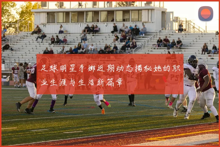 足球明星李娜近期动态揭秘她的职业生涯与生活新篇章