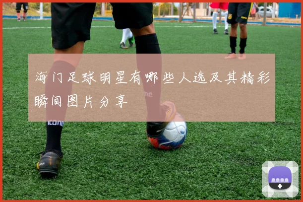 海门足球明星有哪些人选及其精彩瞬间图片分享