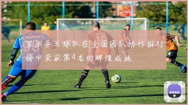 深圳乒乓球队在全国团队协作排行榜中荣获第4名的辉煌成就