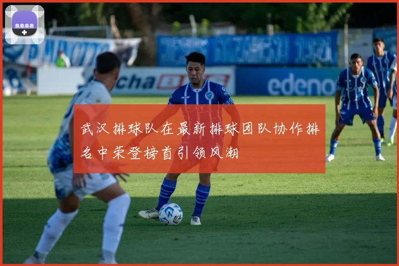 武汉排球队在最新排球团队协作排名中荣登榜首引领风潮