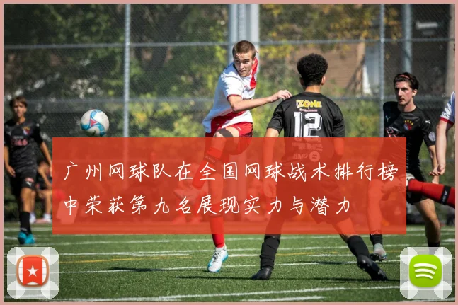 广州网球队在全国网球战术排行榜中荣获第九名展现实力与潜力