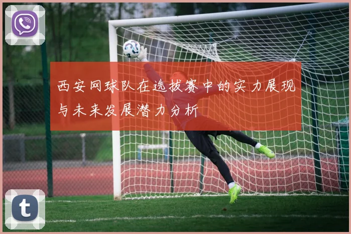西安网球队在选拔赛中的实力展现与未来发展潜力分析