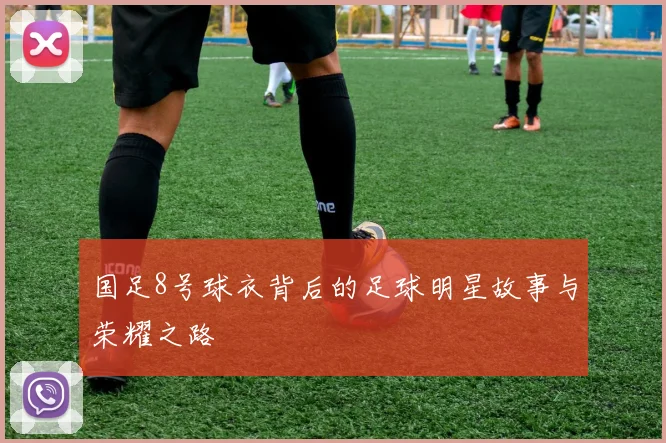 国足8号球衣背后的足球明星故事与荣耀之路