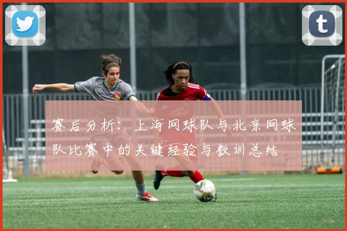 赛后分析：上海网球队与北京网球队比赛中的关键经验与教训总结