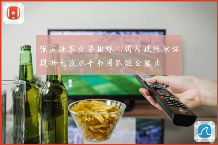 张芳独家分享排球心得与技巧助你提升竞技水平和团队配合能力