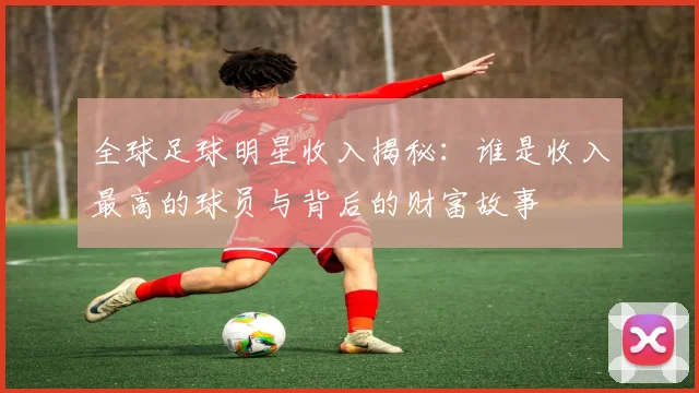 全球足球明星收入揭秘：谁是收入最高的球员与背后的财富故事