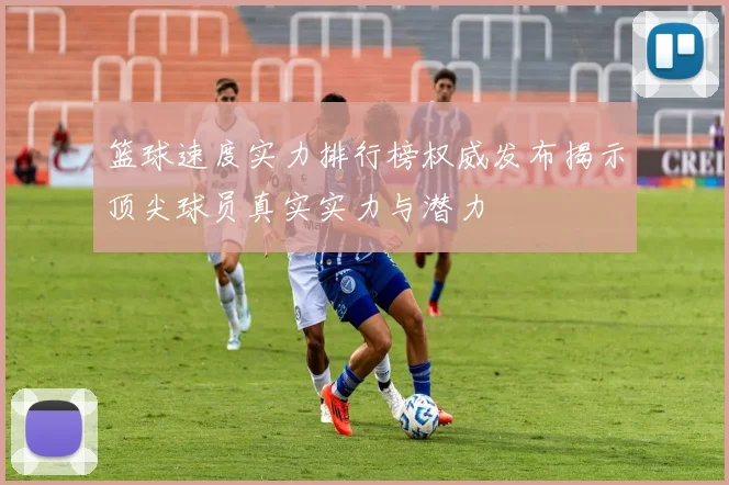 篮球速度实力排行榜权威发布揭示顶尖球员真实实力与潜力