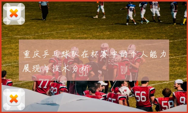 重庆乒乓球队在杯赛中的个人能力展现与技术分析