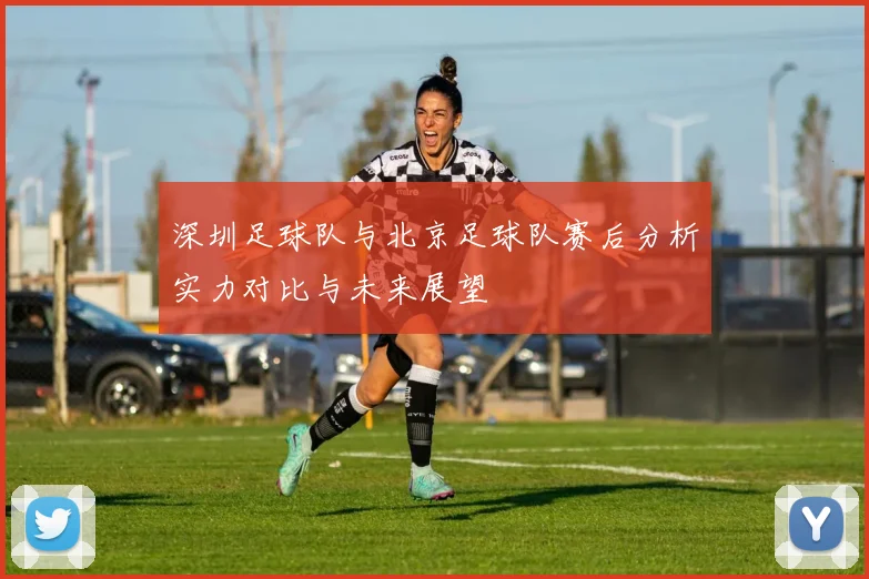 深圳足球队与北京足球队赛后分析实力对比与未来展望