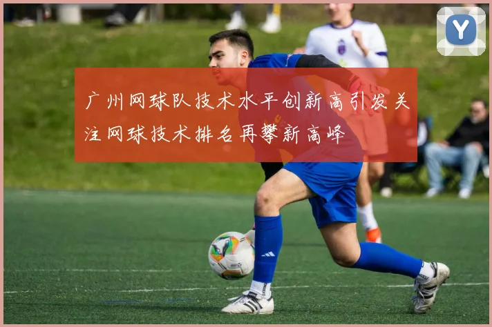 广州网球队技术水平创新高引发关注网球技术排名再攀新高峰