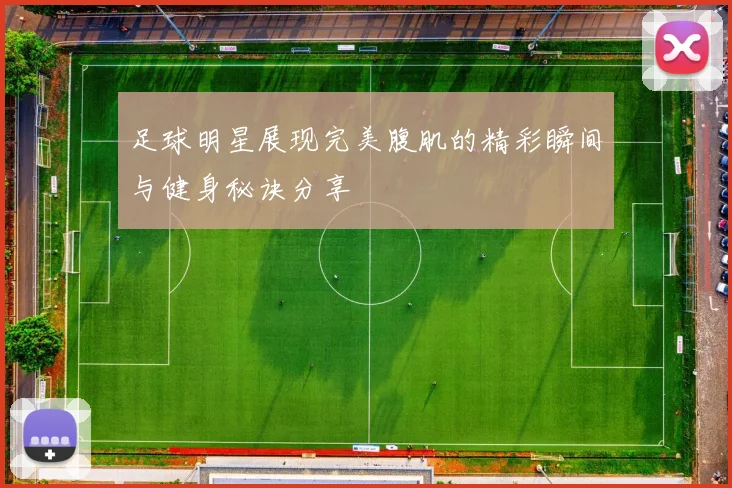 足球明星展现完美腹肌的精彩瞬间与健身秘诀分享