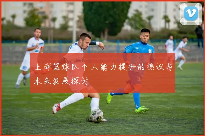 上海篮球队个人能力提升的热议与未来发展探讨