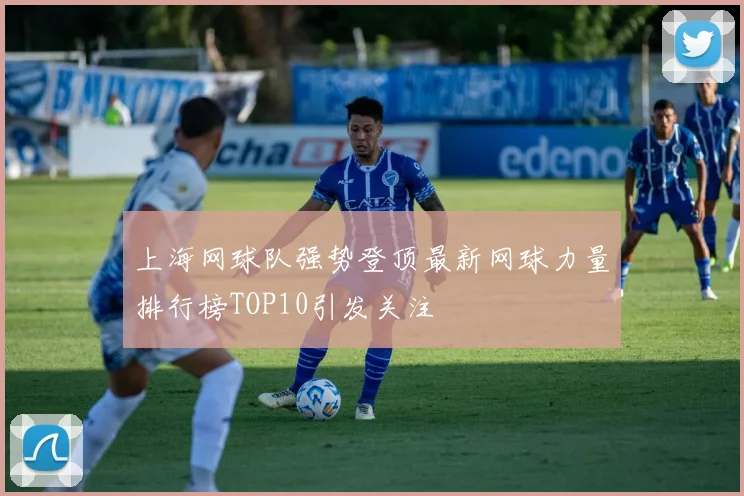 上海网球队强势登顶最新网球力量排行榜TOP10引发关注