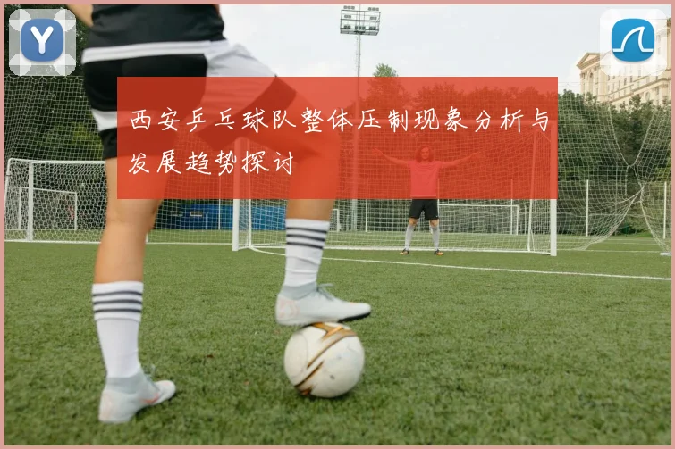 西安乒乓球队整体压制现象分析与发展趋势探讨