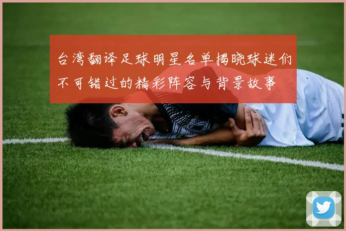 台湾翻译足球明星名单揭晓球迷们不可错过的精彩阵容与背景故事