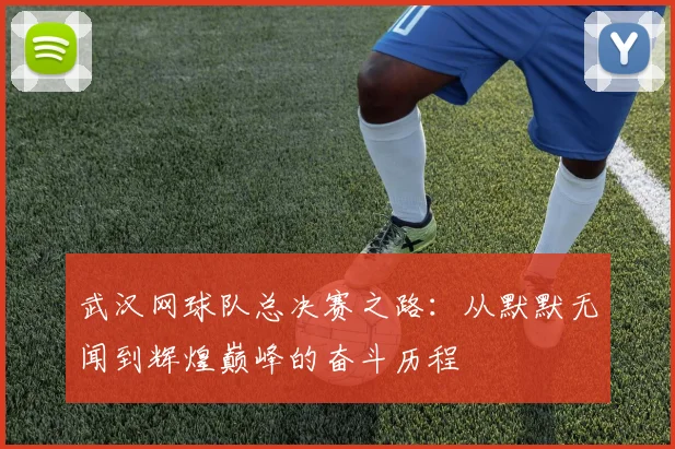 武汉网球队总决赛之路：从默默无闻到辉煌巅峰的奋斗历程