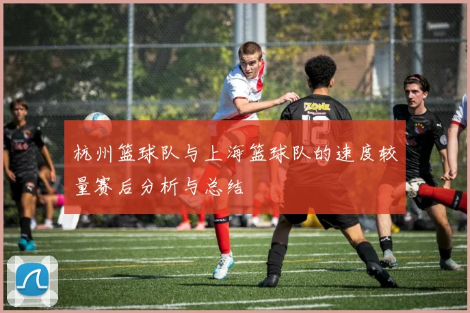 杭州篮球队与上海篮球队的速度较量赛后分析与总结