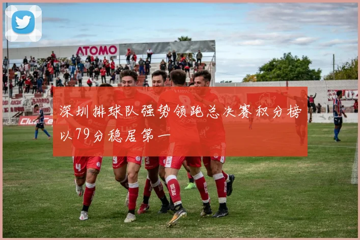 深圳排球队强势领跑总决赛积分榜以79分稳居第一
