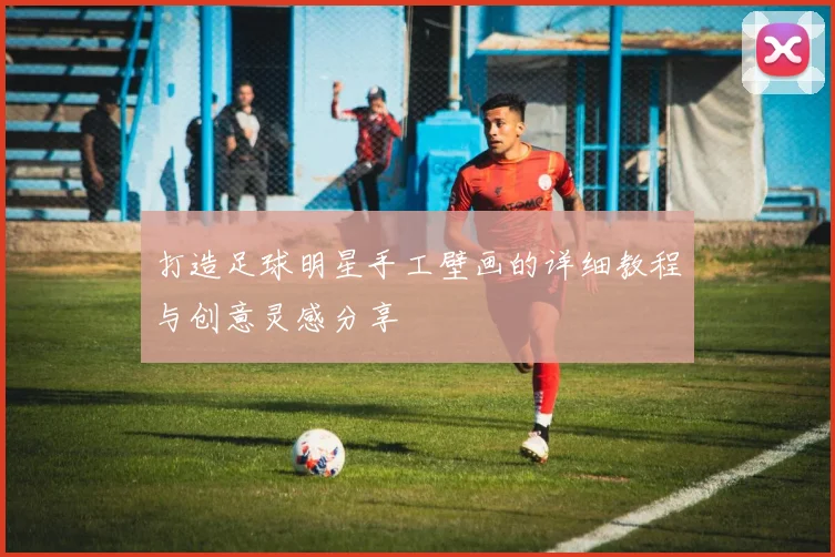 打造足球明星手工壁画的详细教程与创意灵感分享
