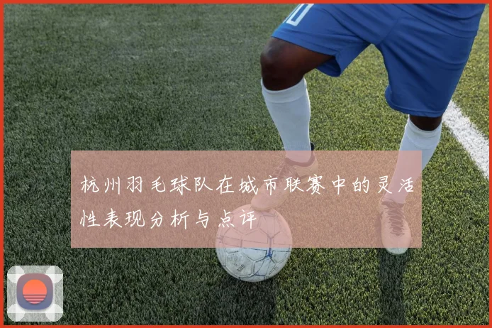 杭州羽毛球队在城市联赛中的灵活性表现分析与点评