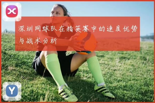 深圳网球队在精英赛中的速度优势与战术分析