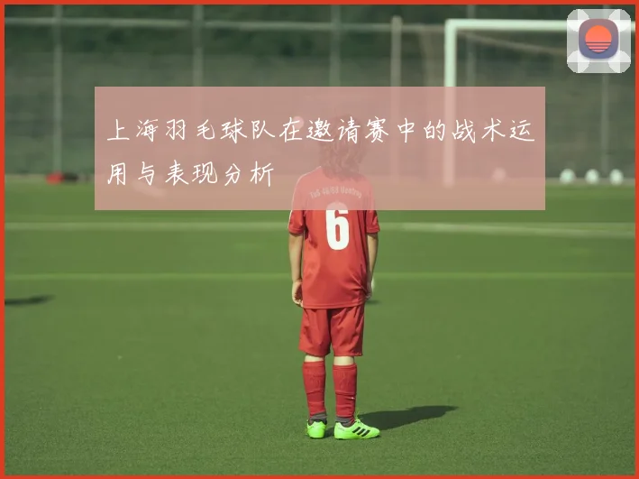 上海羽毛球队在邀请赛中的战术运用与表现分析