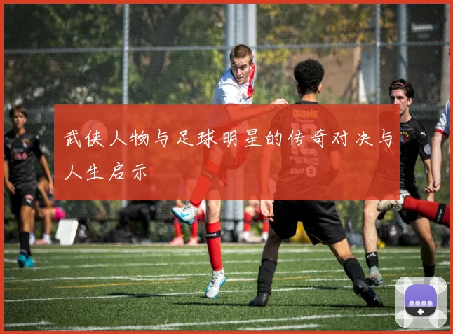 武侠人物与足球明星的传奇对决与人生启示