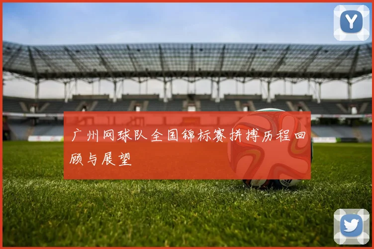 广州网球队全国锦标赛拼搏历程回顾与展望