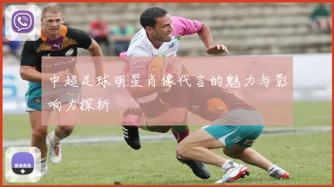 中超足球明星肖像代言的魅力与影响力探析