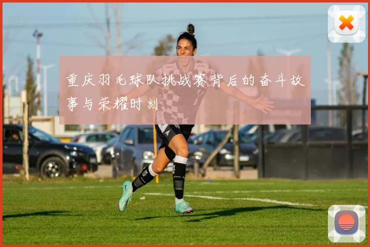 重庆羽毛球队挑战赛背后的奋斗故事与荣耀时刻