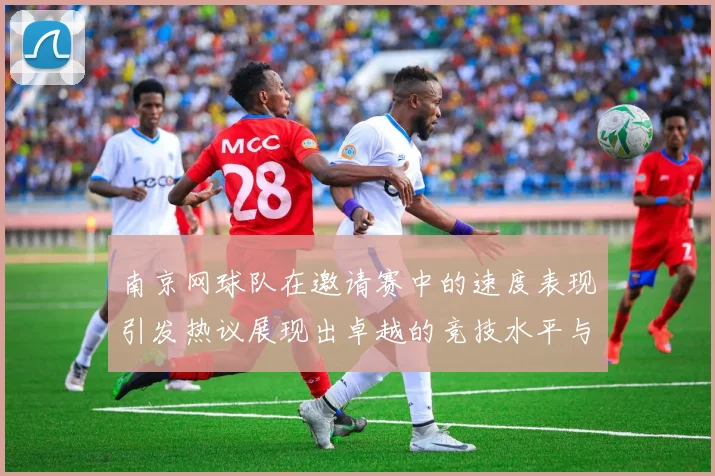 南京网球队在邀请赛中的速度表现引发热议展现出卓越的竞技水平与团队协作能力
