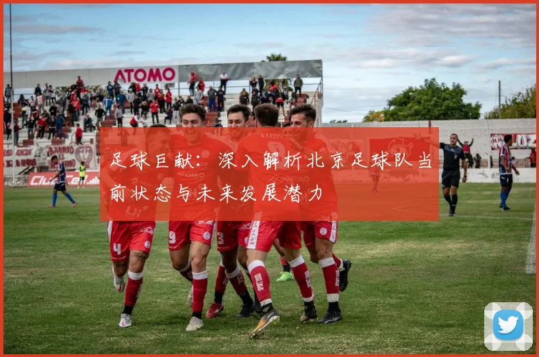 足球巨献：深入解析北京足球队当前状态与未来发展潜力