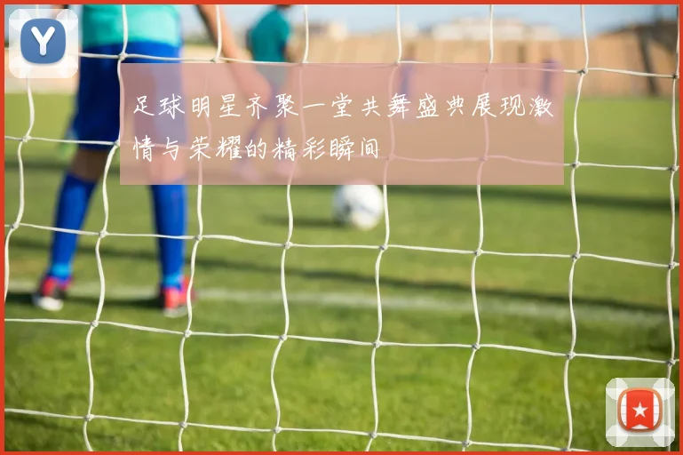 足球明星齐聚一堂共舞盛典展现激情与荣耀的精彩瞬间