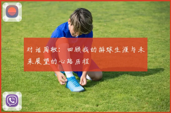 对话周敏：回顾我的排球生涯与未来展望的心路历程