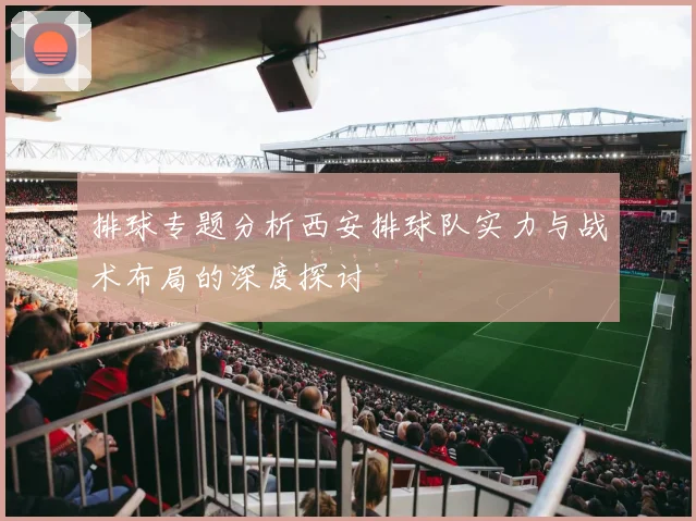 排球专题分析西安排球队实力与战术布局的深度探讨