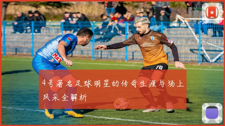 4号著名足球明星的传奇生涯与场上风采全解析