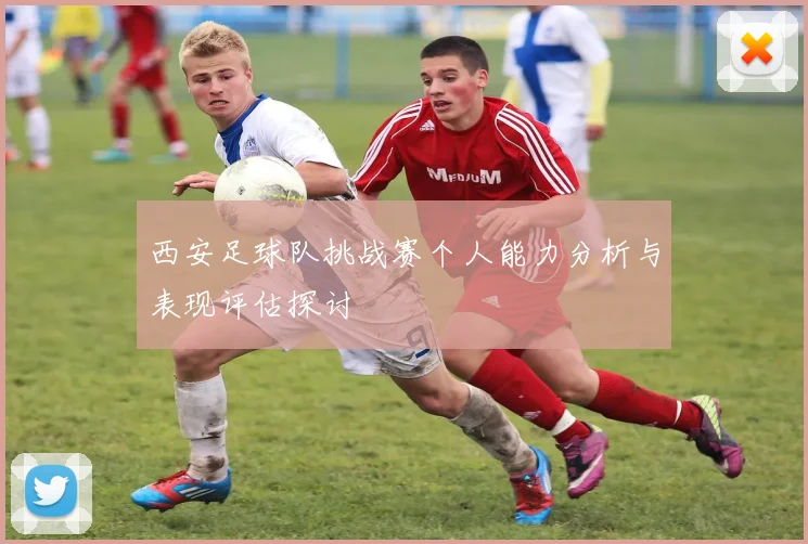 西安足球队挑战赛个人能力分析与表现评估探讨