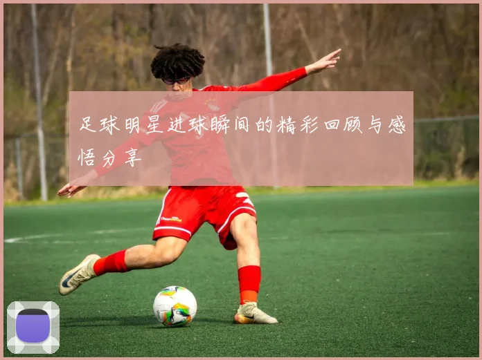 足球明星进球瞬间的精彩回顾与感悟分享